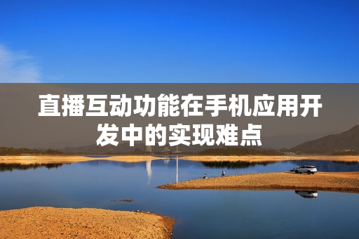 直播互动功能在手机应用开发中的实现难点