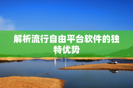 解析流行自由平台软件的独特优势