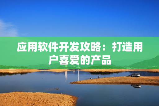 应用软件开发攻略：打造用户喜爱的产品