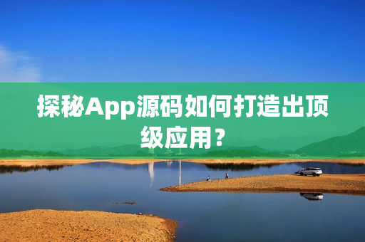 探秘App源码如何打造出顶级应用？