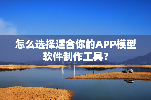 怎么选择适合你的APP模型软件制作工具？