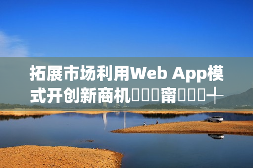 拓展市场利用Web App模式开创新商机鎷撳睍甯傚満鍒╃敤Web App妯″紡寮�鍒涙柊鍟嗘満