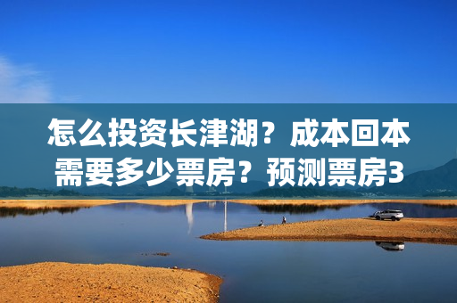 怎么投资长津湖？成本回本需要多少票房？预测票房30亿靠谱吗？(投资长津湖能赚钱吗)