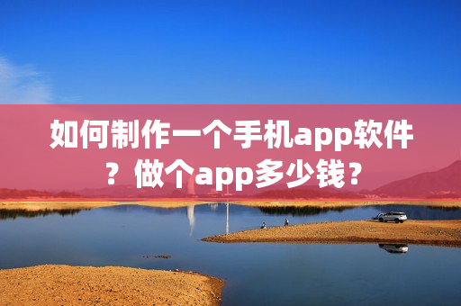 如何制作一个手机app软件？做个app多少钱？