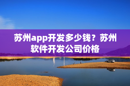 苏州app开发多少钱？苏州软件开发公司价格