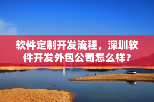 软件定制开发流程，深圳软件开发外包公司怎么样？