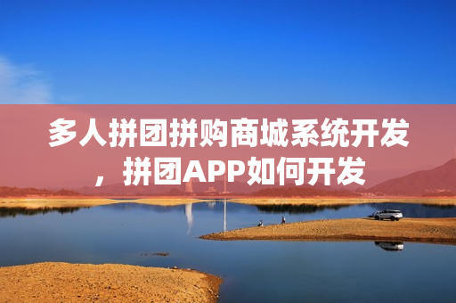 多人拼团拼购商城系统开发，拼团APP如何开发