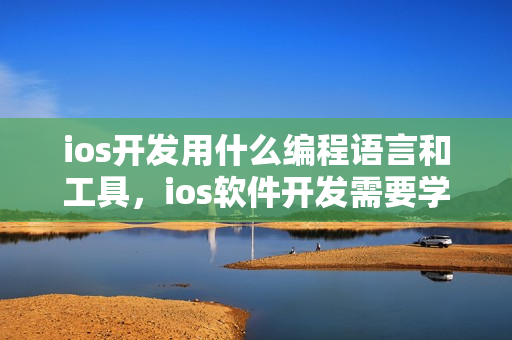 ios开发用什么编程语言和工具，ios软件开发需要学什么？