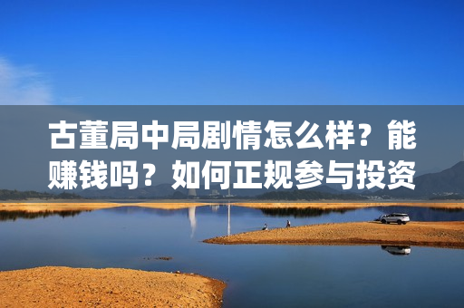 古董局中局剧情怎么样？能赚钱吗？如何正规参与投资？(古董局中局剧情揭秘)