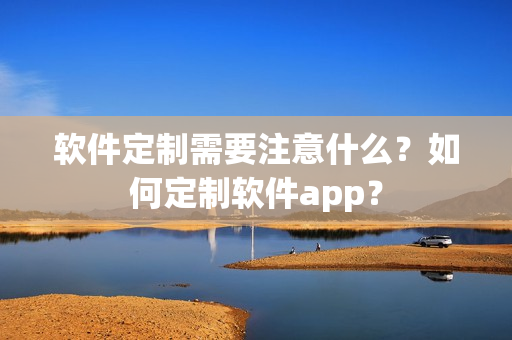 软件定制需要注意什么？如何定制软件app？