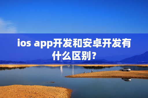 ios app开发和安卓开发有什么区别？