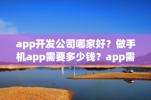 app开发公司哪家好？做手机app需要多少钱？app需要哪些步骤呢？