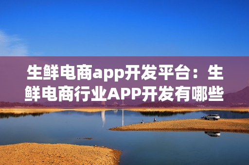 生鲜电商app开发平台：生鲜电商行业APP开发有哪些功能需求？