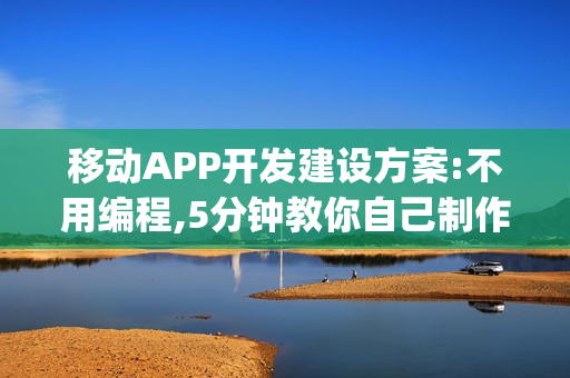 移动APP开发建设方案:不用编程,5分钟教你自己制作App软件