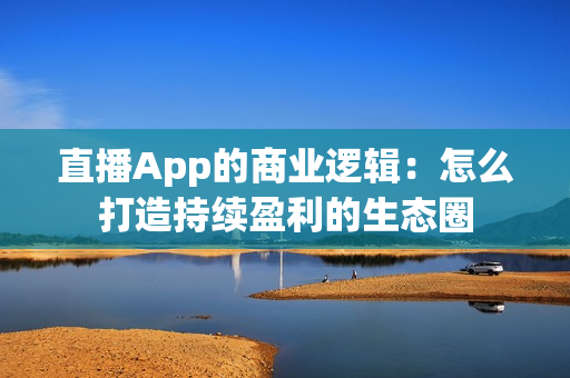 直播App的商业逻辑：怎么打造持续盈利的生态圈