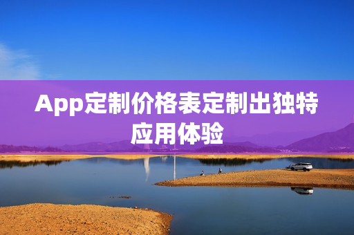App定制价格表定制出独特应用体验