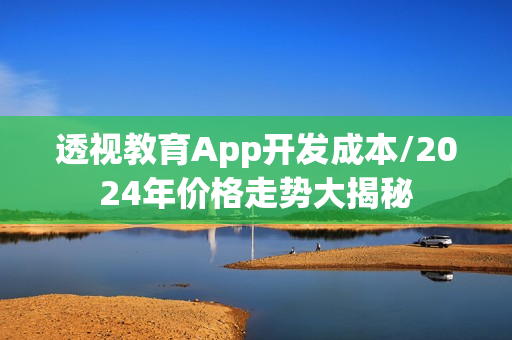 透视教育App开发成本/2024年价格走势大揭秘