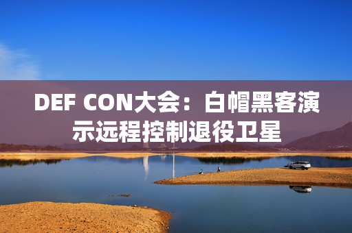 DEF CON大会：白帽黑客演示远程控制退役卫星