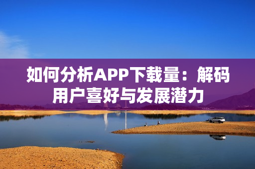 如何分析APP下载量：解码用户喜好与发展潜力