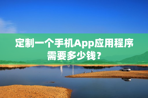 定制一个手机App应用程序需要多少钱？