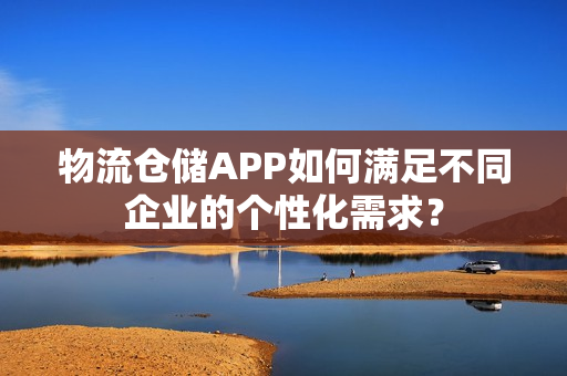 物流仓储APP如何满足不同企业的个性化需求？