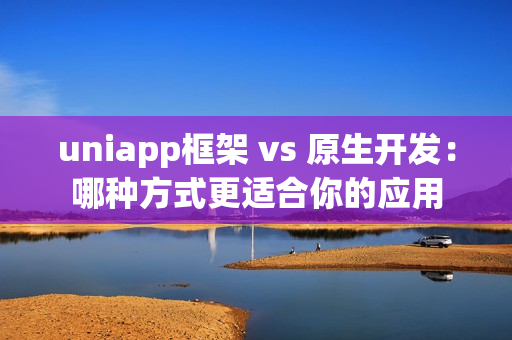 uniapp框架 vs 原生开发：哪种方式更适合你的应用