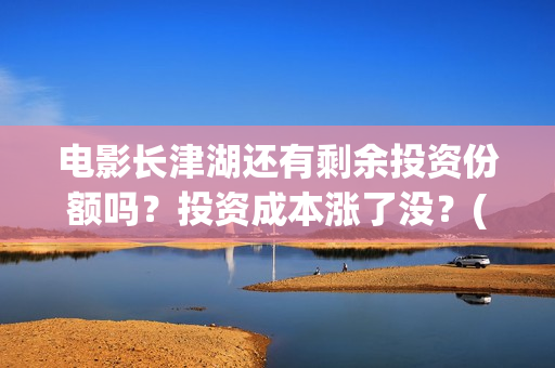 电影长津湖还有剩余投资份额吗？投资成本涨了没？(电影长津湖拍了几年)