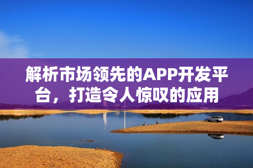解析市场领先的APP开发平台，打造令人惊叹的应用