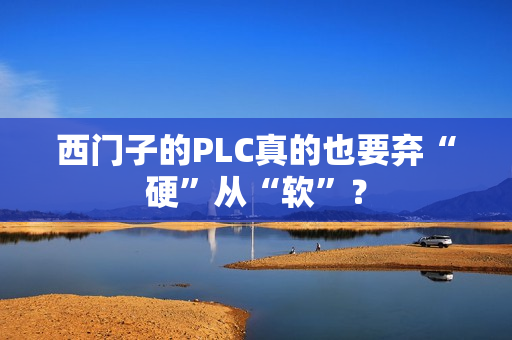 西门子的PLC真的也要弃“硬”从“软”？