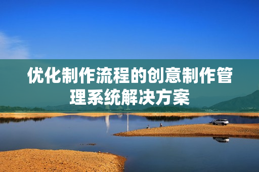 优化制作流程的创意制作管理系统解决方案
