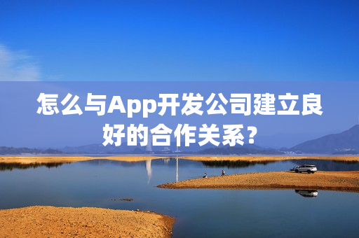 怎么与App开发公司建立良好的合作关系？