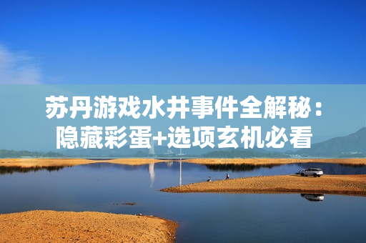 苏丹游戏水井事件全解秘：隐藏彩蛋+选项玄机必看