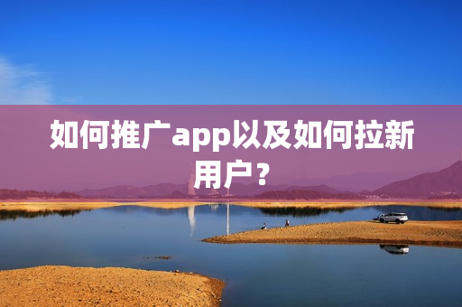 如何推广app以及如何拉新用户？
