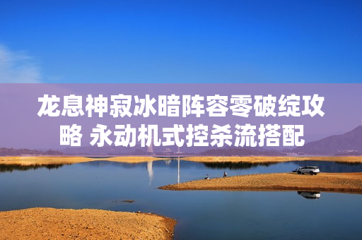 龙息神寂冰暗阵容零破绽攻略 永动机式控杀流搭配