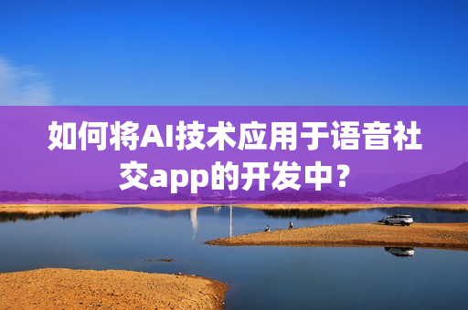 如何将AI技术应用于语音社交app的开发中? 如何将AI技术应用于语音社交app的开发中?