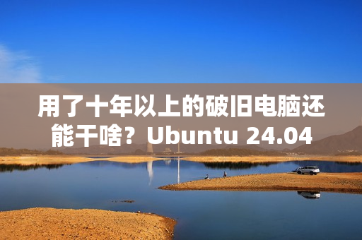 用了十年以上的破旧电脑还能干啥？Ubuntu 24.04