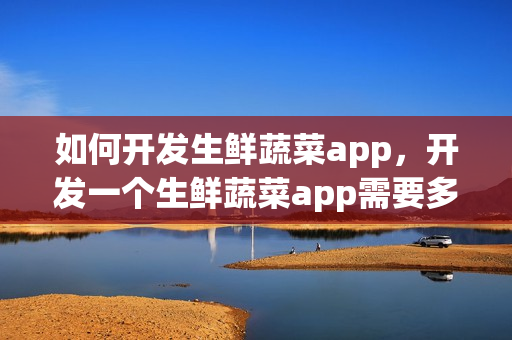 如何开发生鲜蔬菜app，开发一个生鲜蔬菜app需要多少钱？