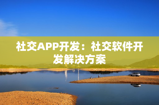 社交APP开发：社交软件开发解决方案