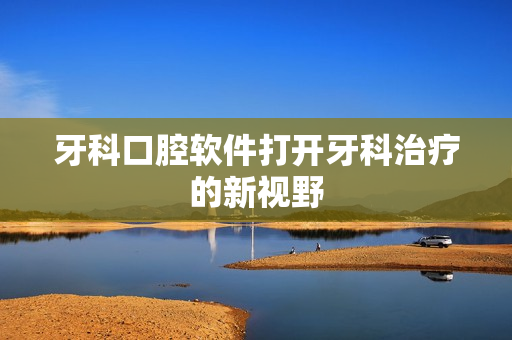 牙科口腔软件打开牙科治疗的新视野
