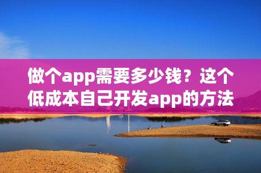 做个app需要多少钱？这个低成本自己开发app的方法你知道吗？