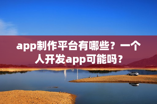 app制作平台有哪些？一个人开发app可能吗？