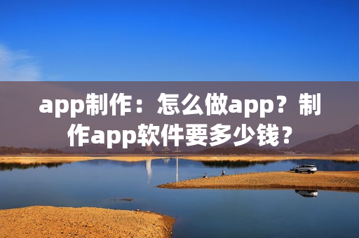 app制作:怎么做app?制作app软件要多少钱? app制作:怎么做app?制作app软件要多少钱?