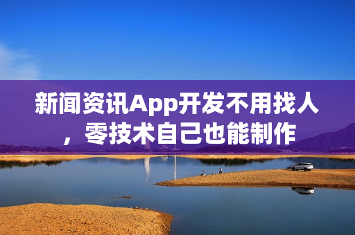 新闻资讯App开发不用找人，零技术自己也能制作