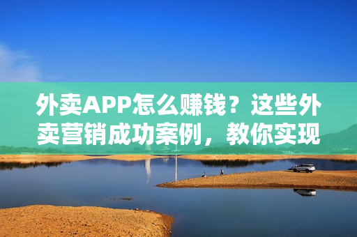 外卖APP怎么赚钱？这些外卖营销成功案例，教你实现客流不断