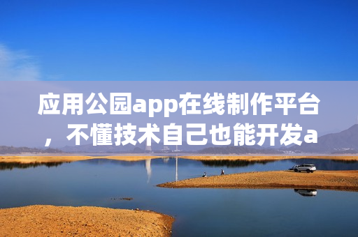 应用公园app在线制作平台，不懂技术自己也能开发app软件