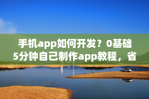 手机app如何开发？0基础5分钟自己制作app教程，省90%的钱
