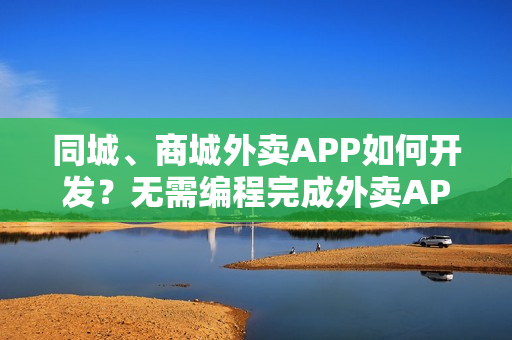 同城、商城外卖APP如何开发？无需编程完成外卖APP开发，送模板