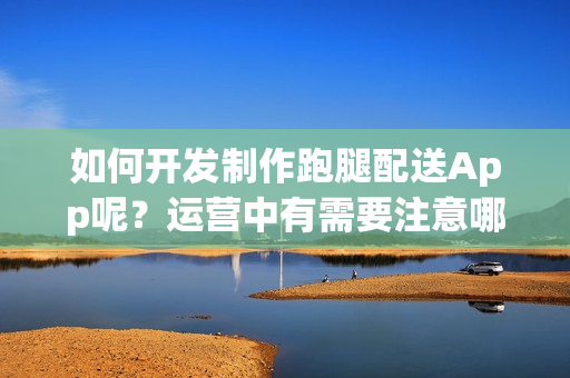 如何开发制作跑腿配送App呢？运营中有需要注意哪些呢？