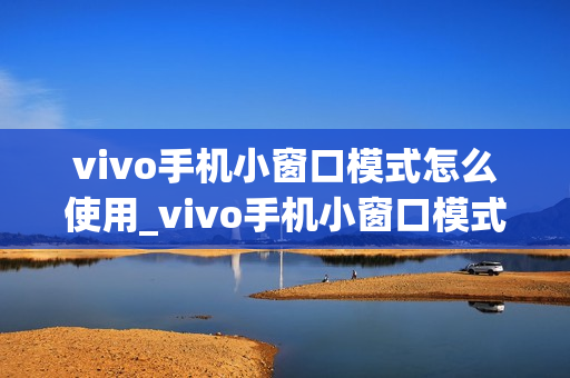 vivo手机小窗口模式怎么使用_vivo手机小窗口模式怎样操作