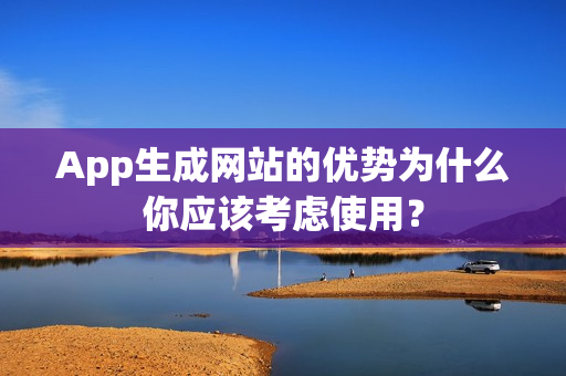 App生成网站的优势为什么你应该考虑使用？